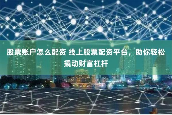 股票账户怎么配资 线上股票配资平台，助你轻松撬动财富杠杆