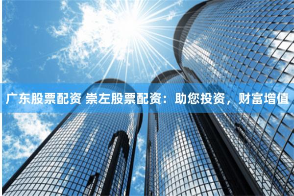 广东股票配资 崇左股票配资：助您投资，财富增值