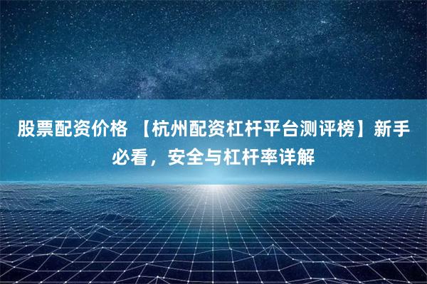 股票配资价格 【杭州配资杠杆平台测评榜】新手必看,安全与杠杆率详解