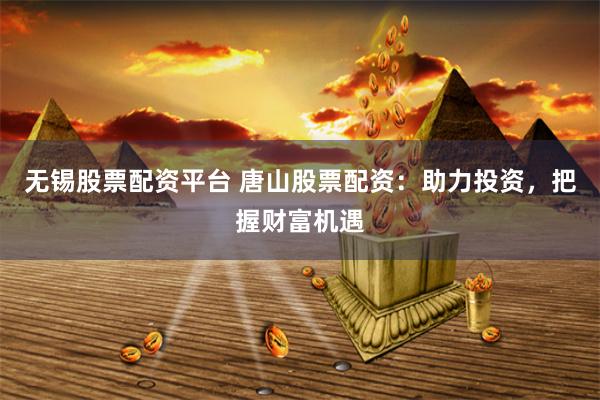 无锡股票配资平台 唐山股票配资：助力投资，把握财富机遇