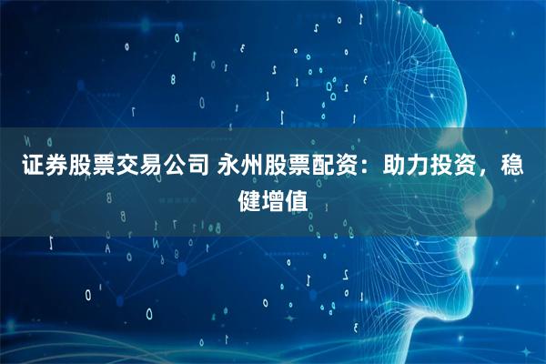 证券股票交易公司 永州股票配资:助力投资,稳健增值