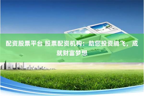 配资股票平台 股票配资机构:助您投资腾飞,成就财富梦想