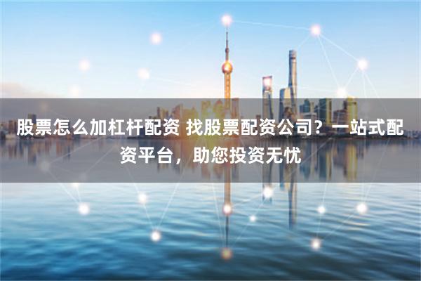 股票怎么加杠杆配资 找股票配资公司？一站式配资平台，助您投资无忧