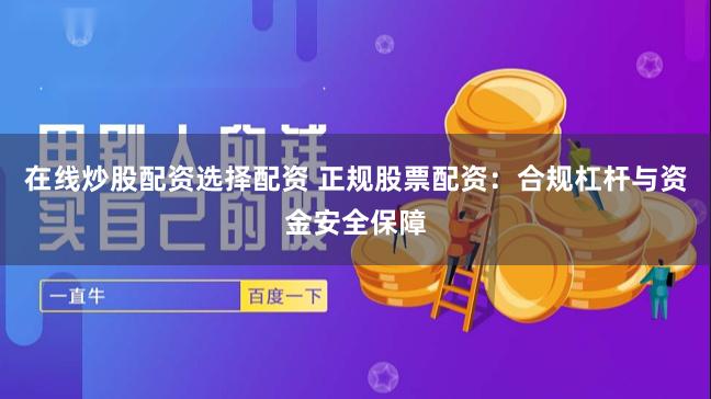 在线炒股配资选择配资 正规股票配资：合规杠杆与资金安全保障