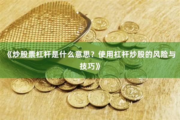 《炒股票杠杆是什么意思？使用杠杆炒股的风险与技巧》