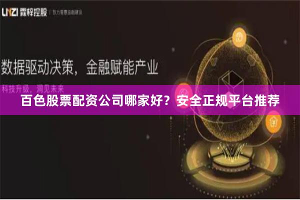 百色股票配资公司哪家好？安全正规平台推荐