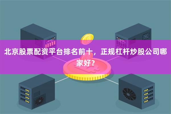 北京股票配资平台排名前十，正规杠杆炒股公司哪家好？