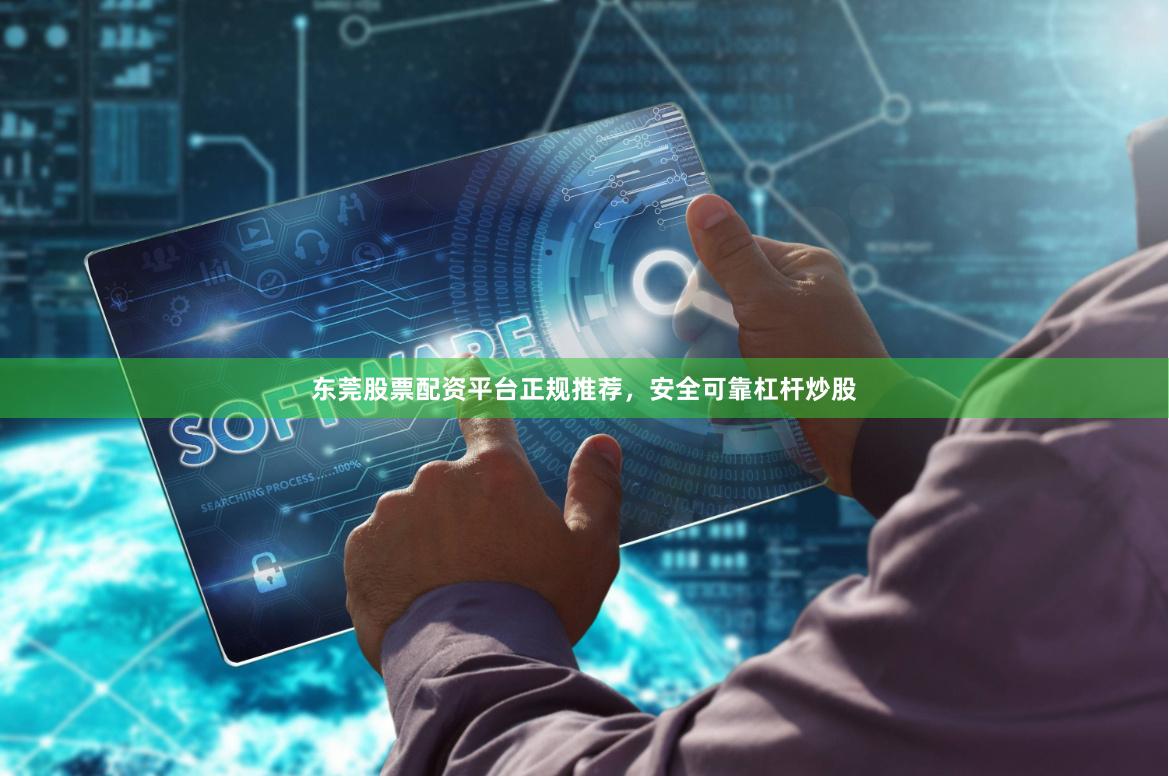 东莞股票配资平台正规推荐，安全可靠杠杆炒股