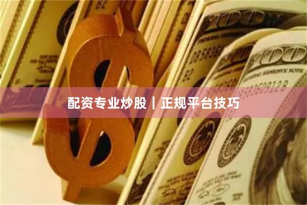 配资专业炒股｜正规平台技巧