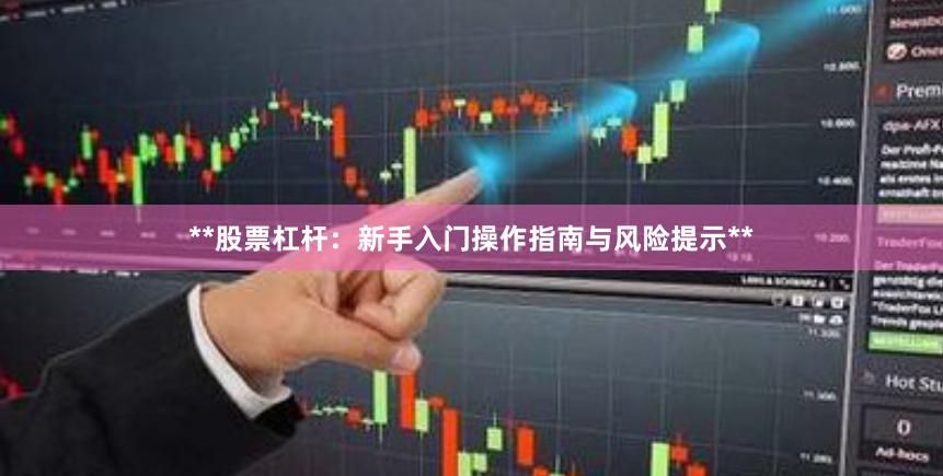 **股票杠杆：新手入门操作指南与风险提示**