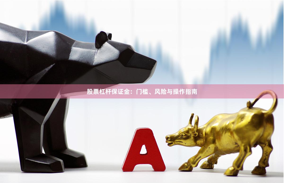 股票杠杆保证金：门槛、风险与操作指南