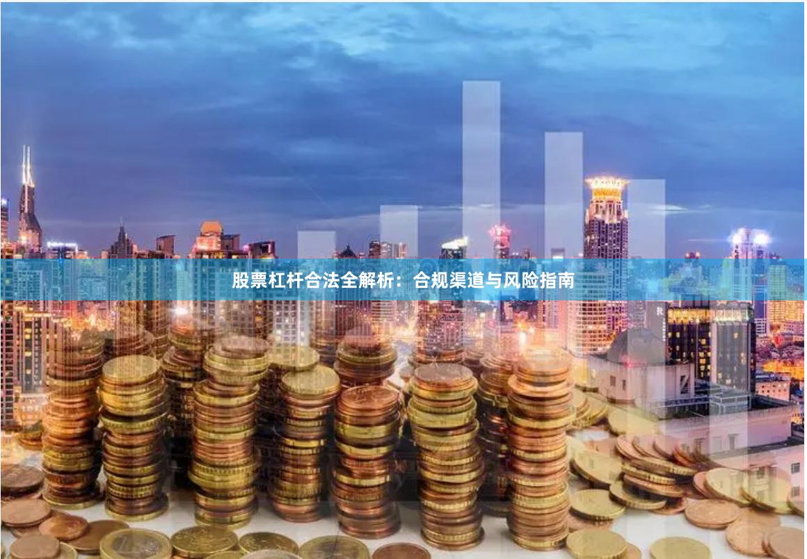 股票杠杆合法全解析：合规渠道与风险指南