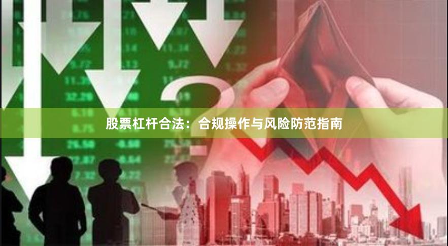 股票杠杆合法：合规操作与风险防范指南