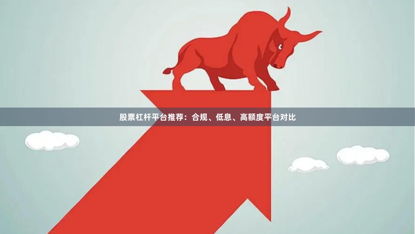 股票杠杆平台推荐：合规、低息、高额度平台对比