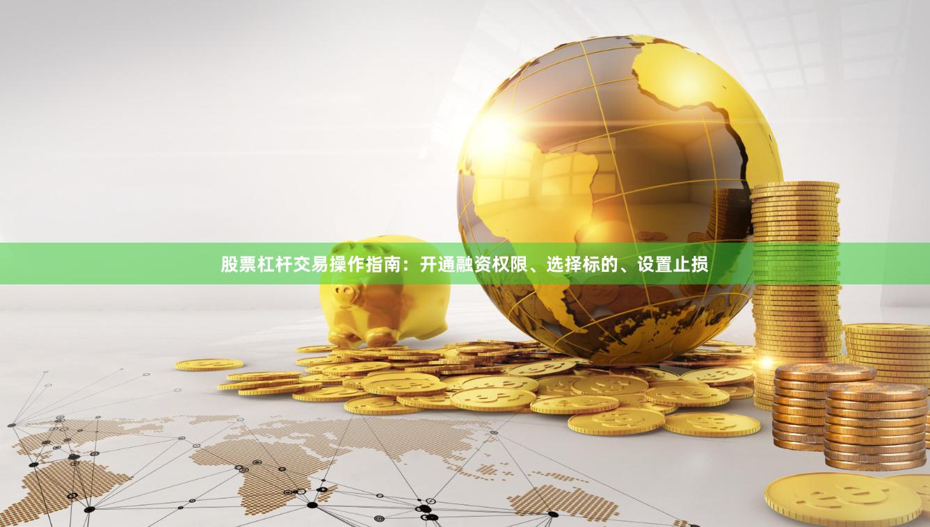 股票杠杆交易操作指南：开通融资权限、选择标的、设置止损