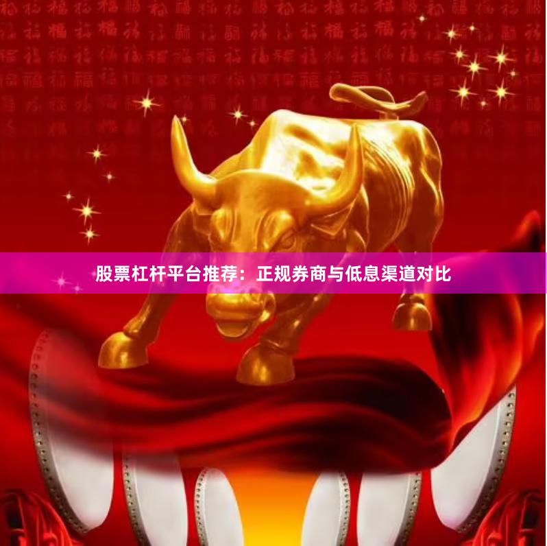 股票杠杆平台推荐：正规券商与低息渠道对比