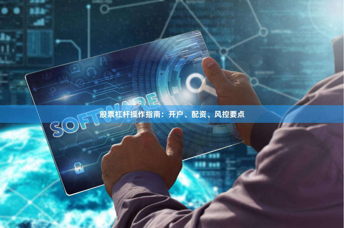 股票杠杆操作指南：开户、配资、风控要点