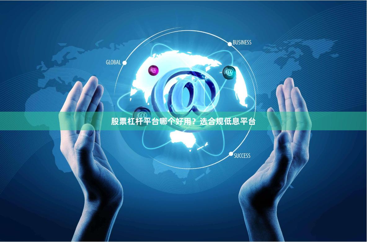 股票杠杆平台哪个好用？选合规低息平台