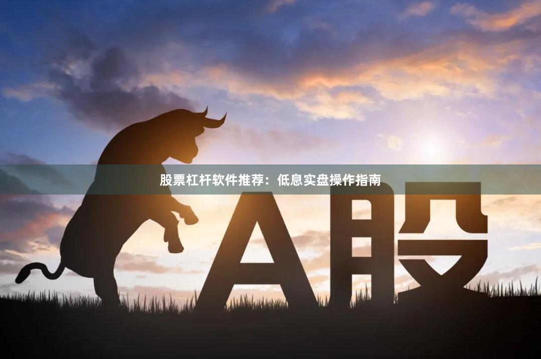 股票杠杆软件推荐：低息实盘操作指南