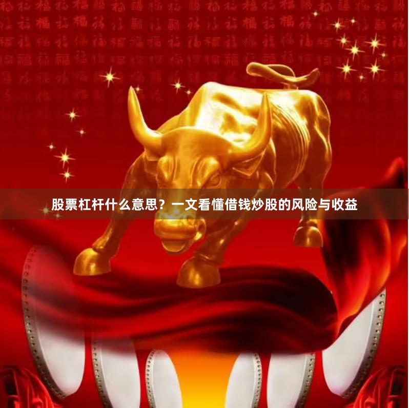 股票杠杆什么意思？一文看懂借钱炒股的风险与收益