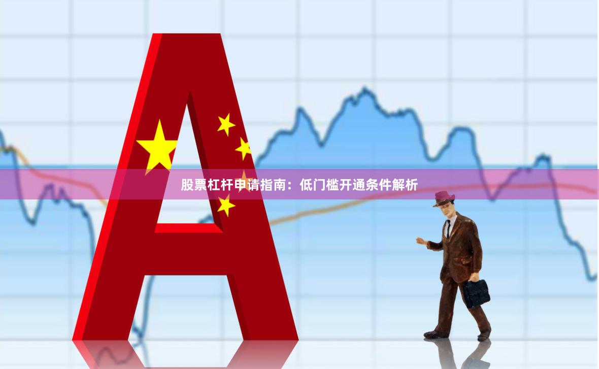 股票杠杆申请指南：低门槛开通条件解析