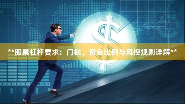 **股票杠杆要求：门槛、资金比例与风控规则详解**