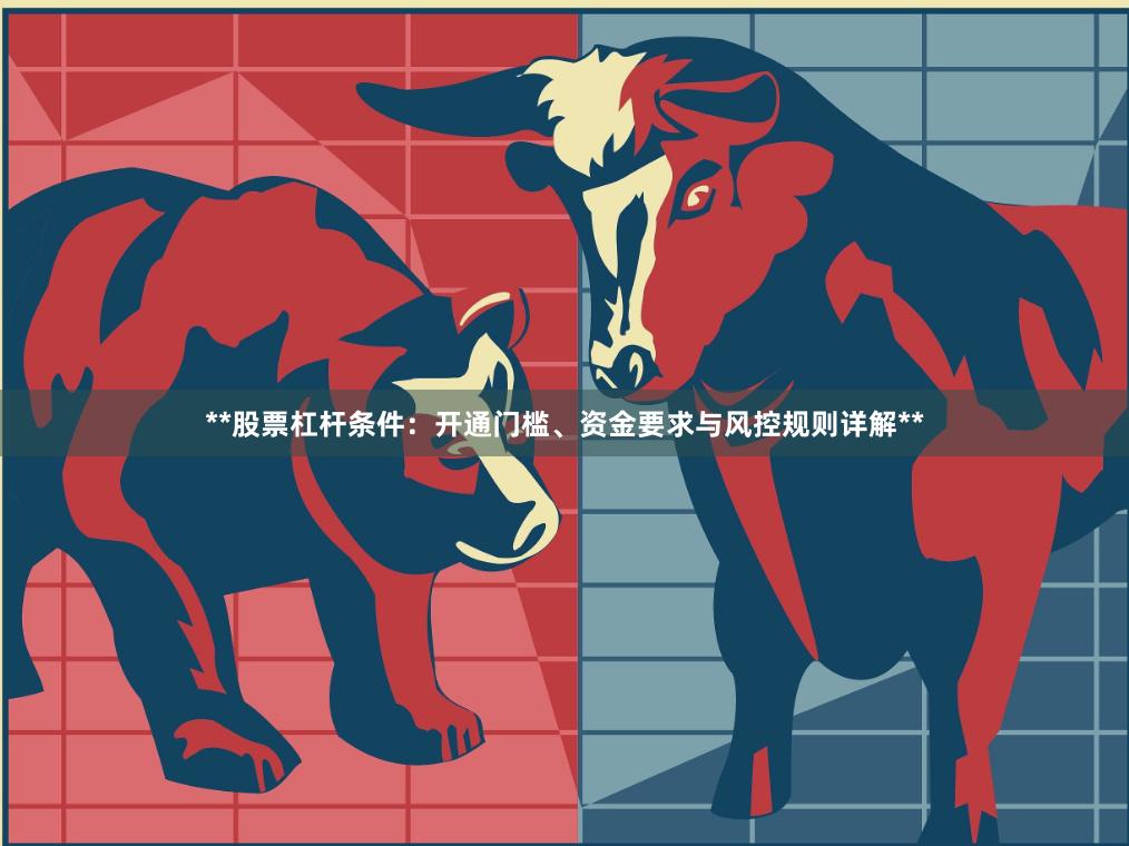 **股票杠杆条件：开通门槛、资金要求与风控规则详解**