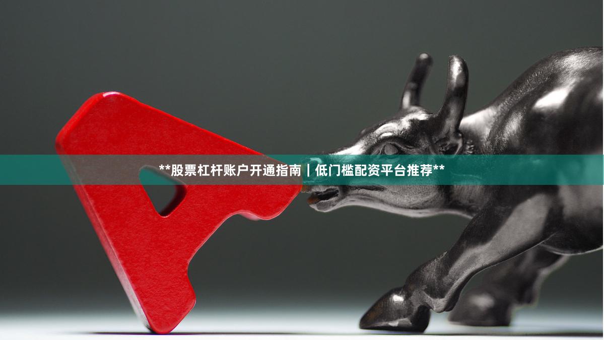**股票杠杆账户开通指南｜低门槛配资平台推荐**