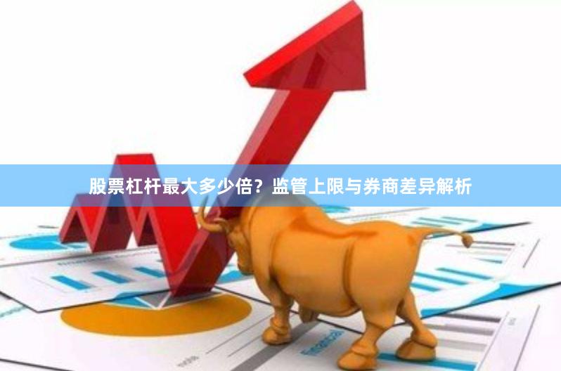 股票杠杆最大多少倍？监管上限与券商差异解析