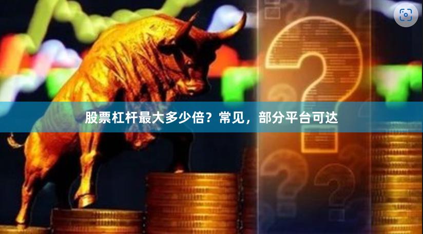 股票杠杆最大多少倍?常见,部分平台可达