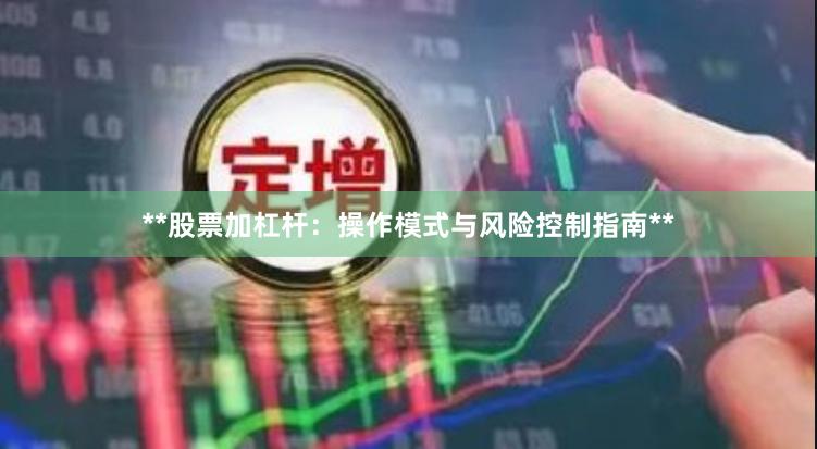 **股票加杠杆：操作模式与风险控制指南**
