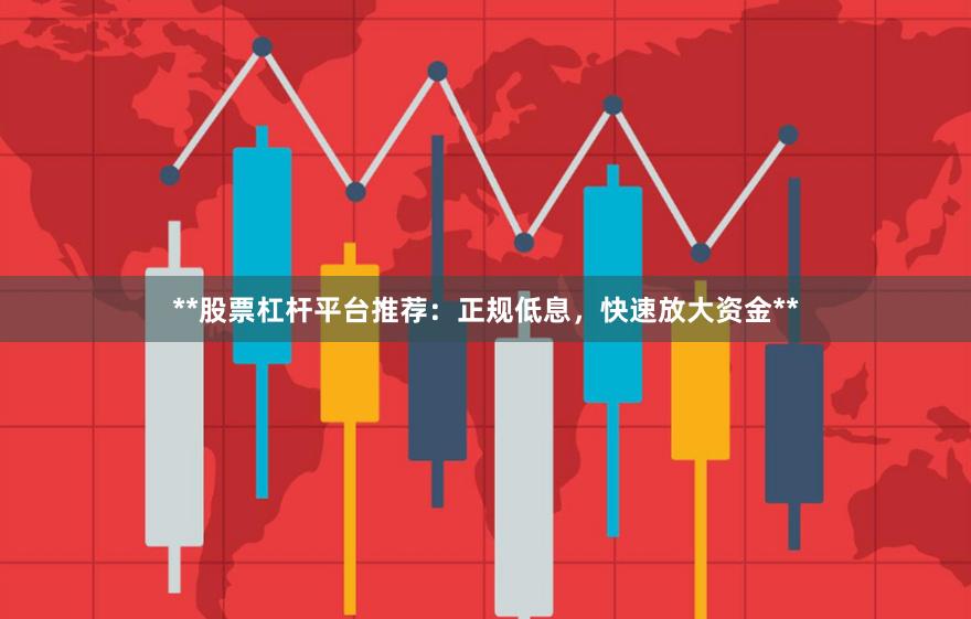 **股票杠杆平台推荐:正规低息,快速放大资金**
