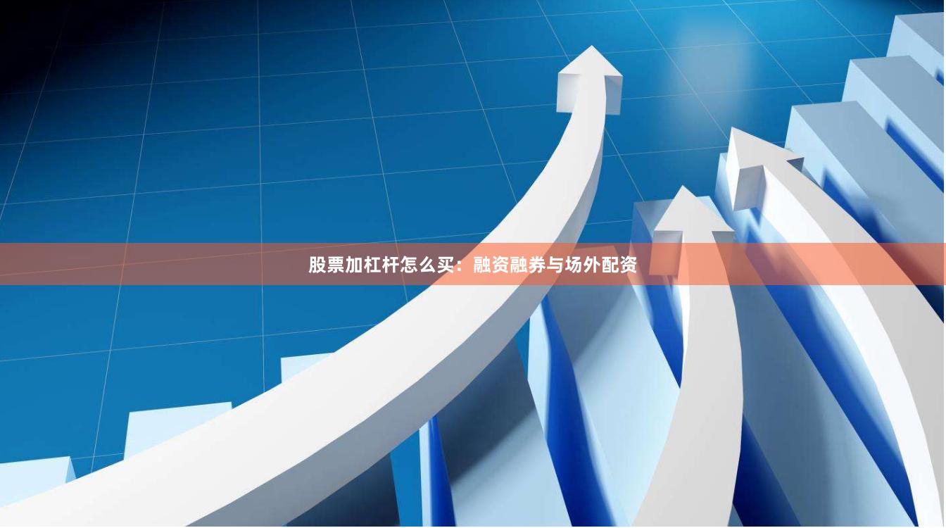 股票加杠杆怎么买:融资融券与场外配资