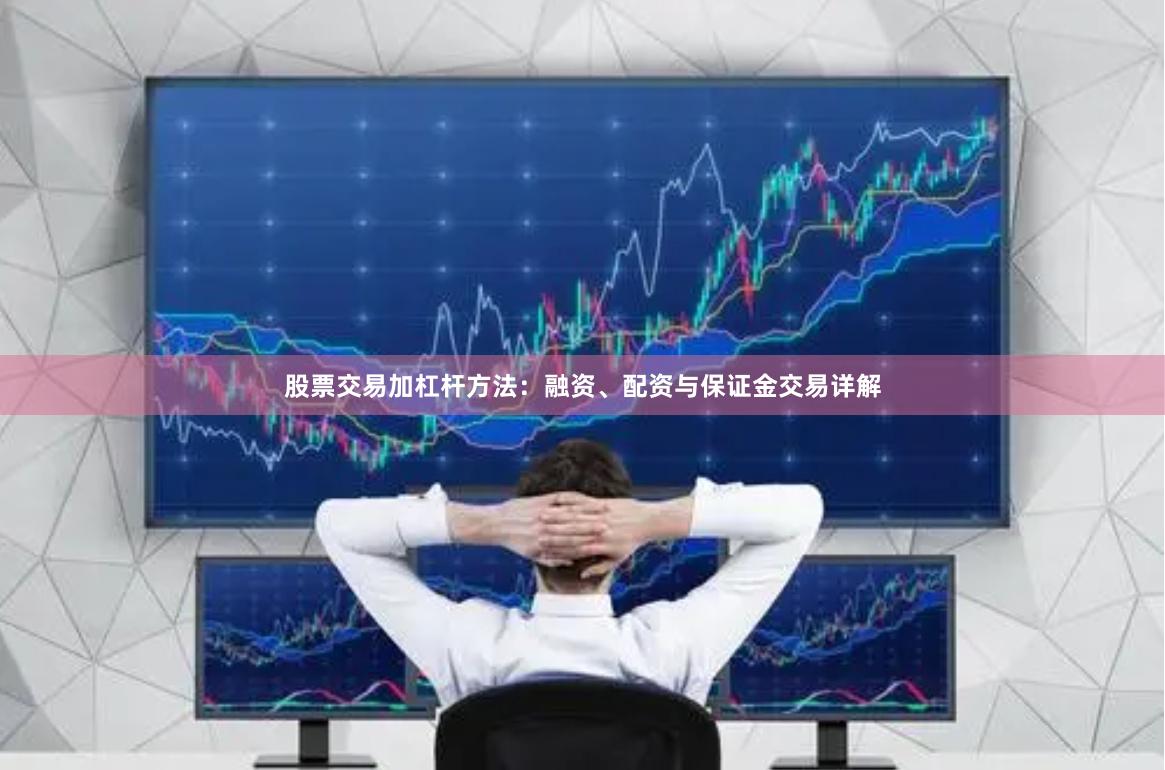 股票交易加杠杆方法：融资、配资与保证金交易详解