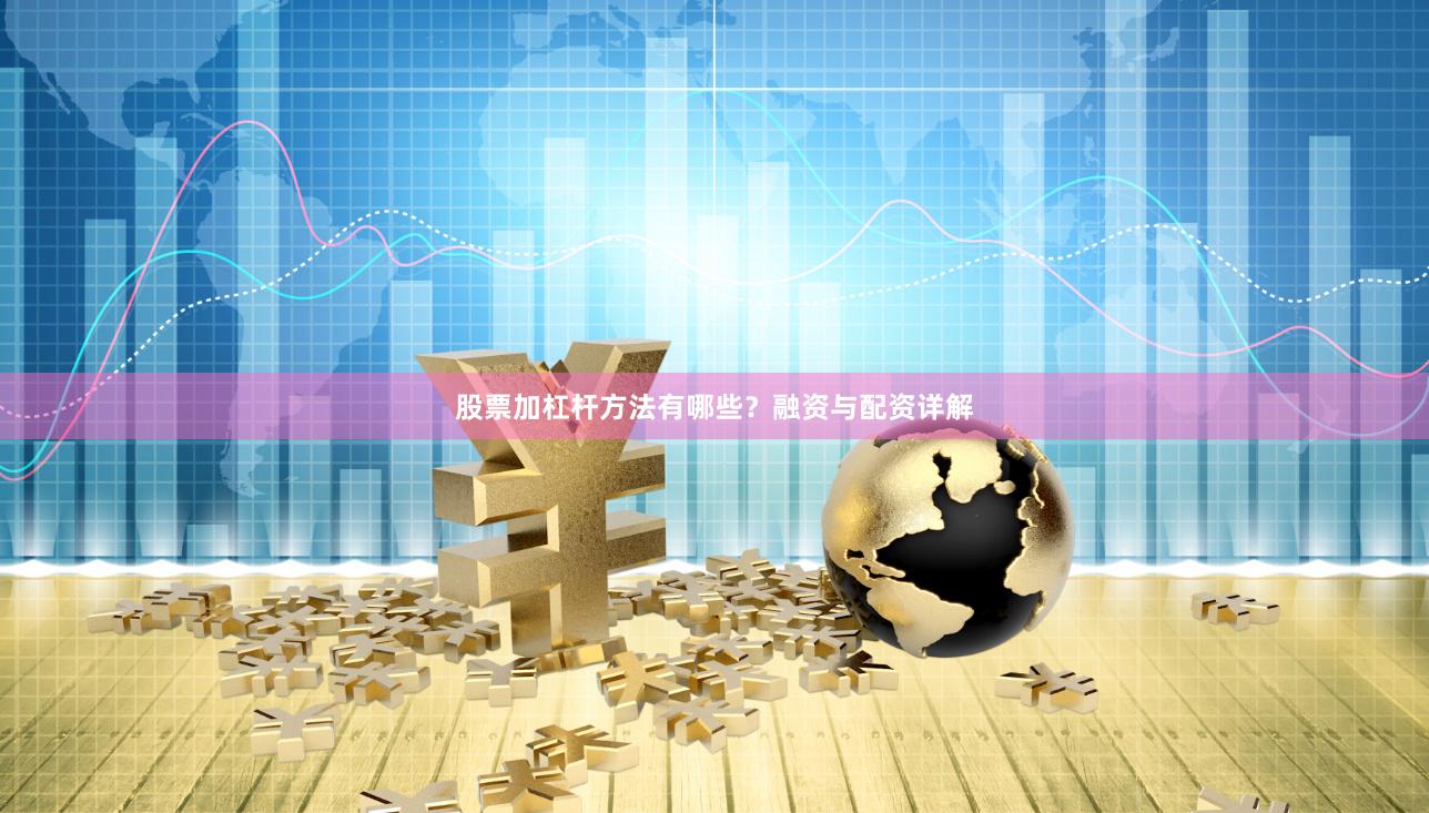 股票加杠杆方法有哪些？融资与配资详解