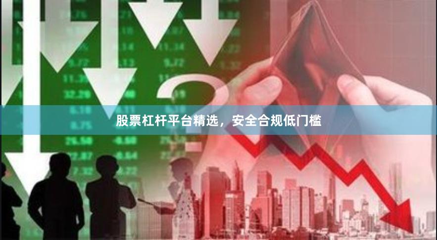 股票杠杆平台精选，安全合规低门槛