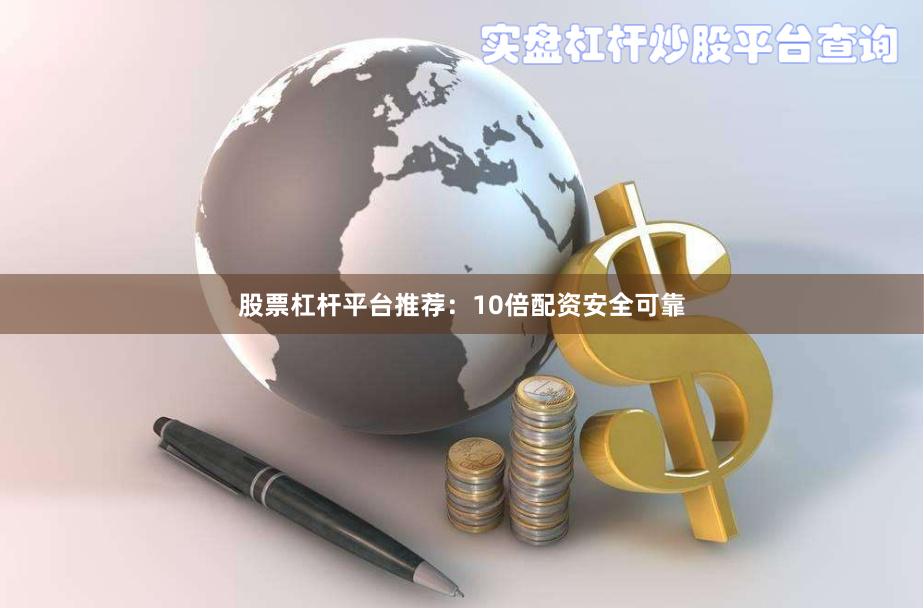 股票杠杆平台推荐：10倍配资安全可靠