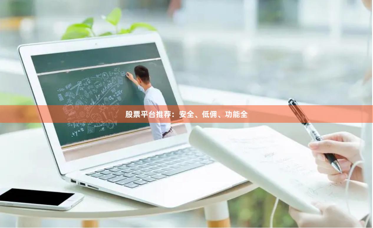 股票平台推荐：安全、低佣、功能全