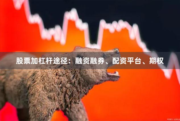 股票加杠杆途径：融资融券、配资平台、期权