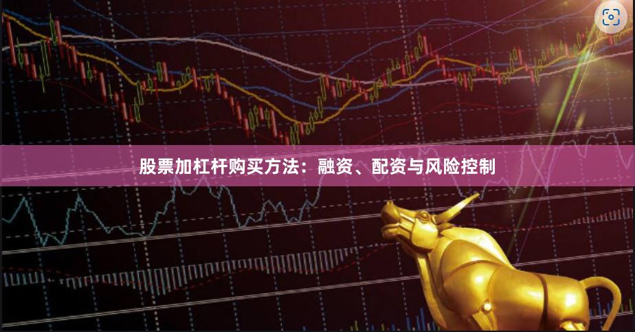 股票加杠杆购买方法：融资、配资与风险控制