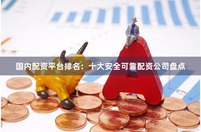 国内配资平台排名：十大安全可靠配资公司盘点