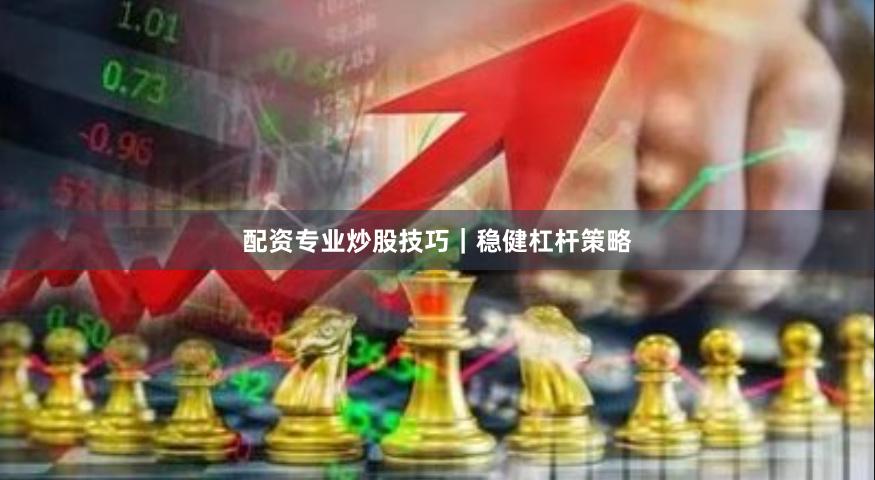 配资专业炒股技巧｜稳健杠杆策略