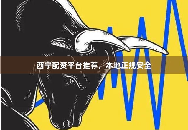 西宁配资平台推荐，本地正规安全