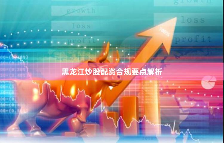 黑龙江炒股配资合规要点解析